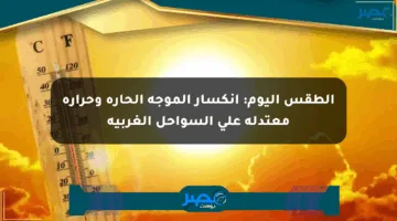 الطقس اليوم: انكسار الموجة الحارة وحرارة معتدلة على السواحل الغربية